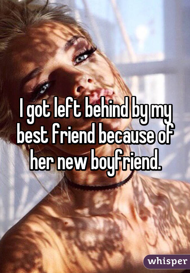 I got left behind by my best friend because of her new boyfriend.