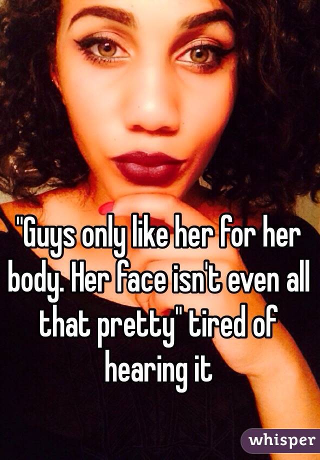 "Guys only like her for her body. Her face isn't even all that pretty" tired of hearing it