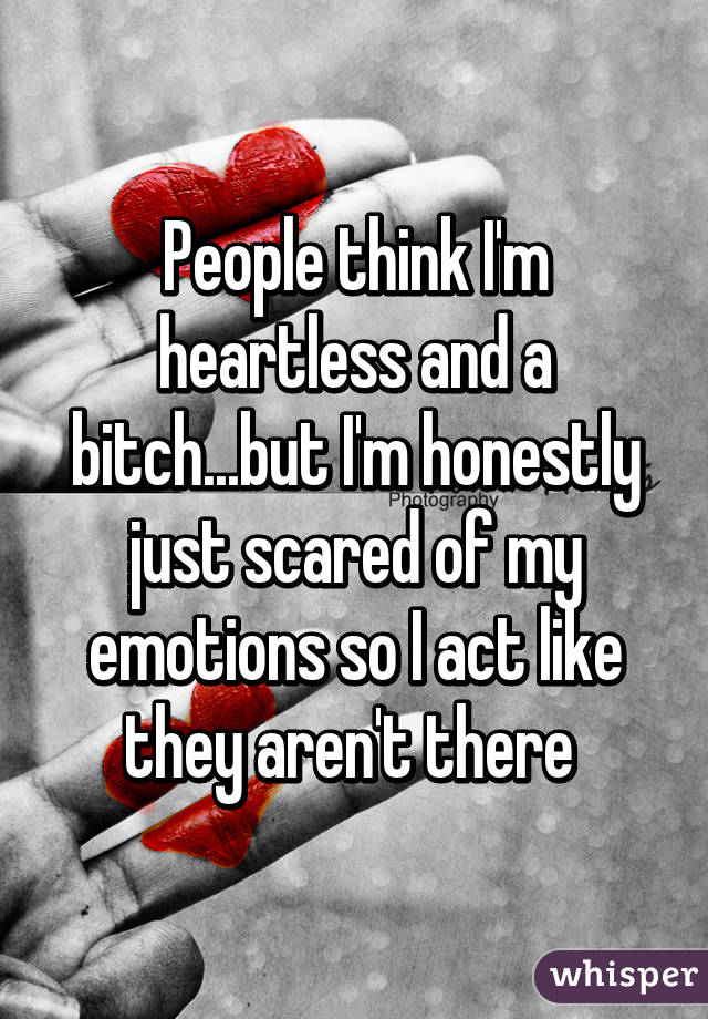 People think I'm heartless and a bitch...but I'm honestly just scared of my emotions so I act like they aren't there 