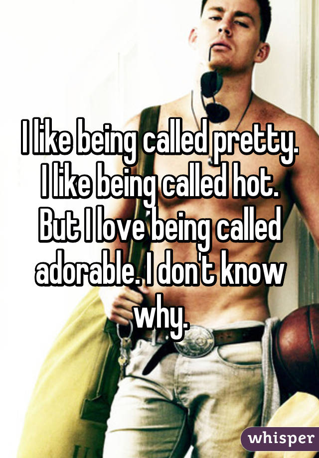 I like being called pretty. I like being called hot. But I love being called adorable. I don't know why.