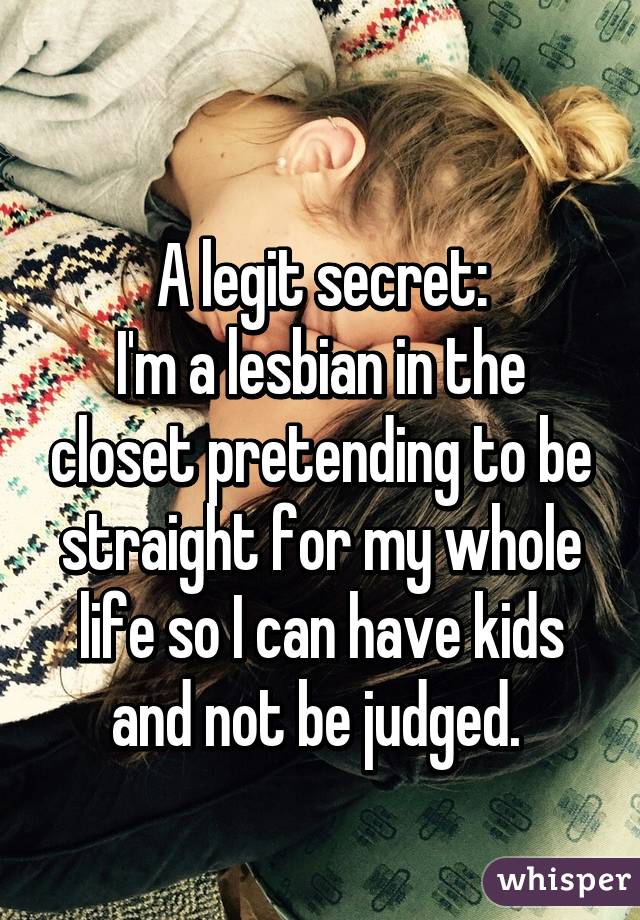 
A legit secret:
I'm a lesbian in the closet pretending to be straight for my whole life so I can have kids and not be judged. 