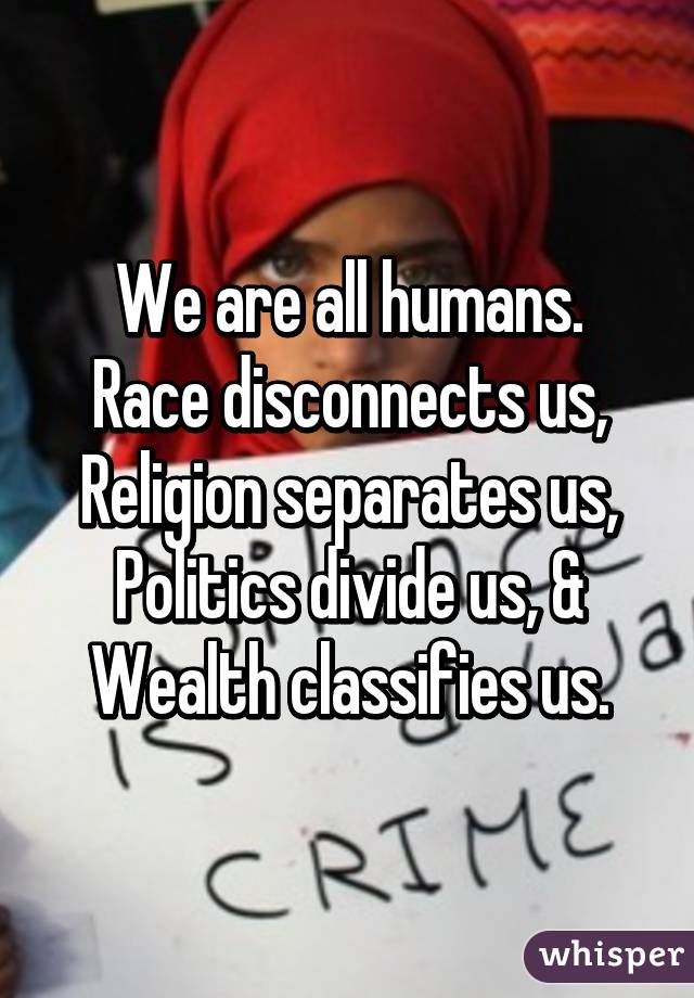 We are all humans.
Race disconnects us,
Religion separates us,
Politics divide us, &
Wealth classifies us.