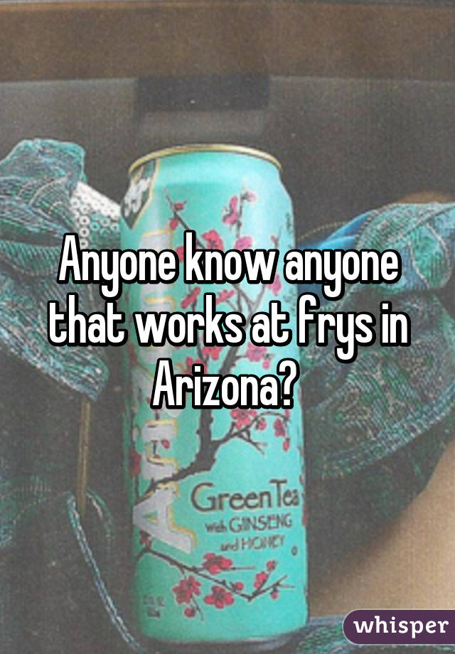 Anyone know anyone that works at frys in Arizona? 