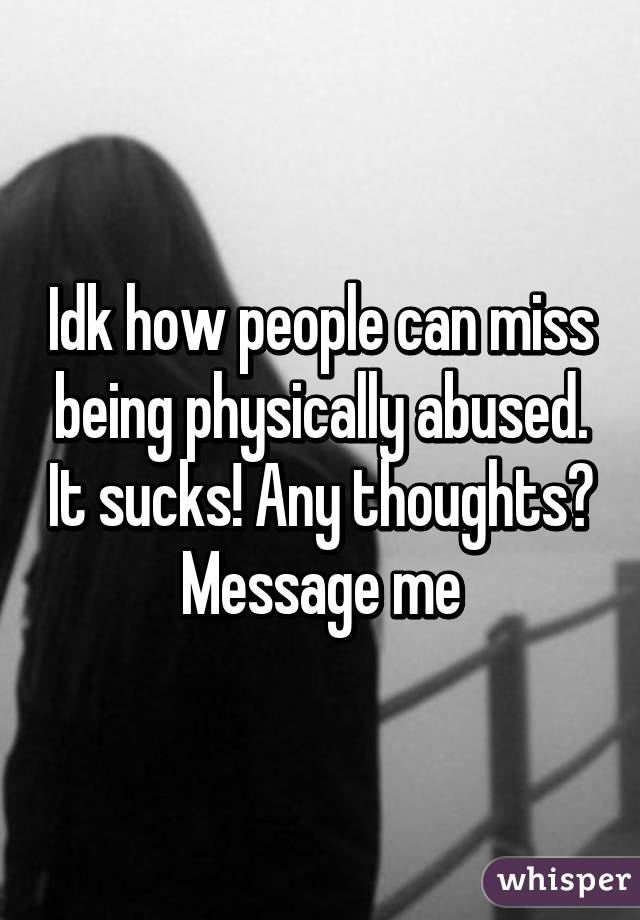 Idk how people can miss being physically abused. It sucks! Any thoughts? Message me