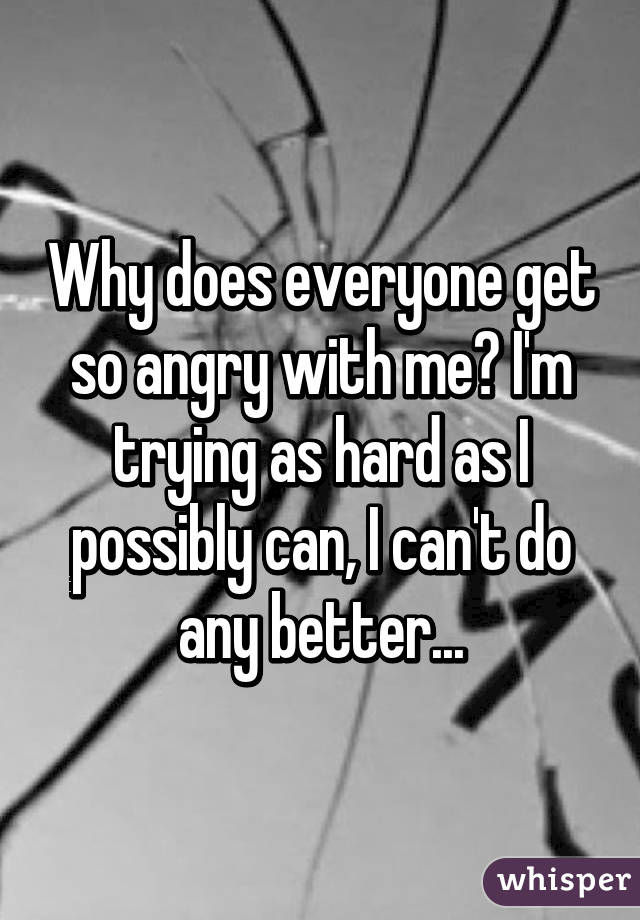 Why does everyone get so angry with me? I'm trying as hard as I possibly can, I can't do any better...