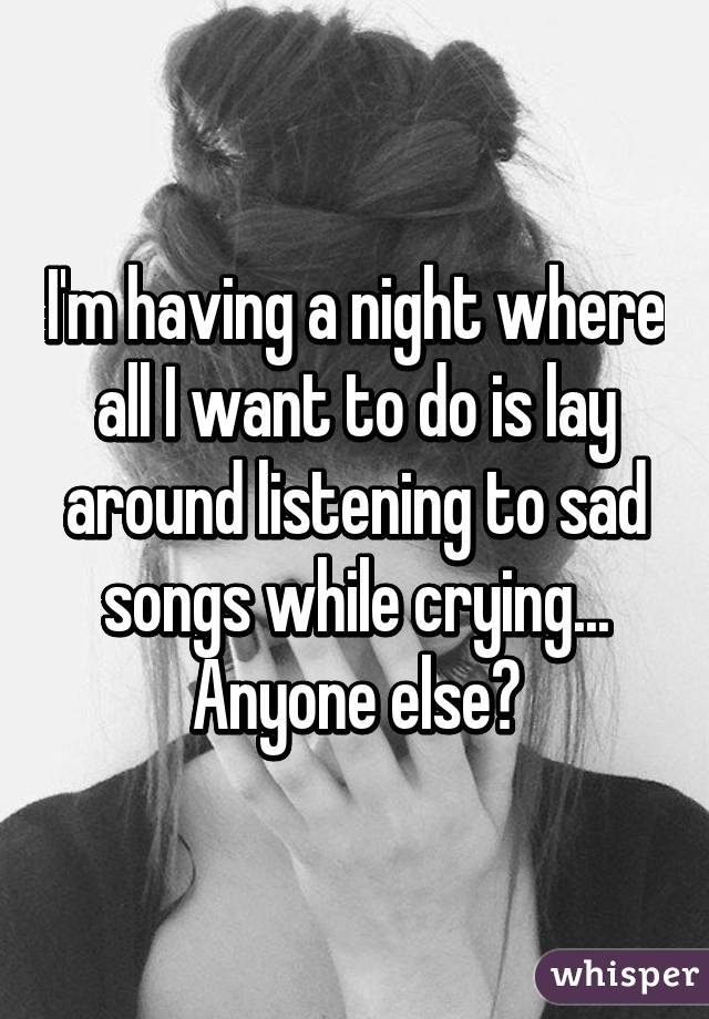 I'm having a night where all I want to do is lay around listening to sad songs while crying...
Anyone else?