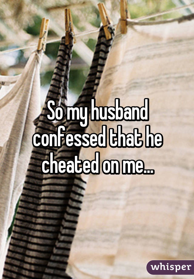 So my husband confessed that he cheated on me...