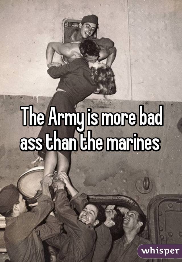 The Army is more bad ass than the marines 