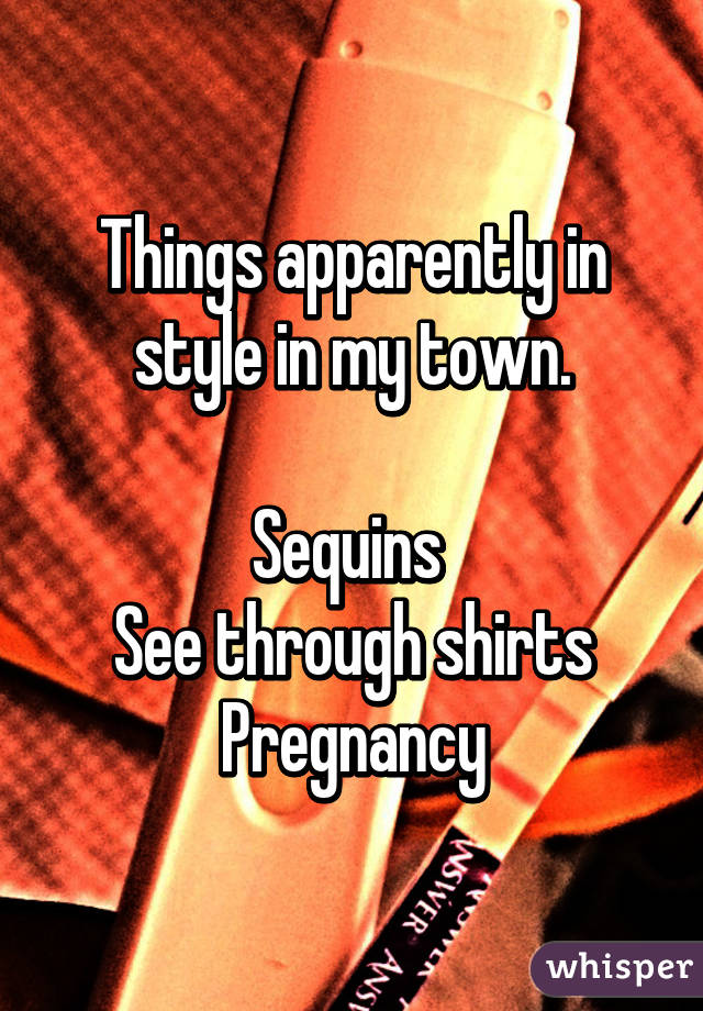 Things apparently in style in my town.

Sequins 
See through shirts
Pregnancy