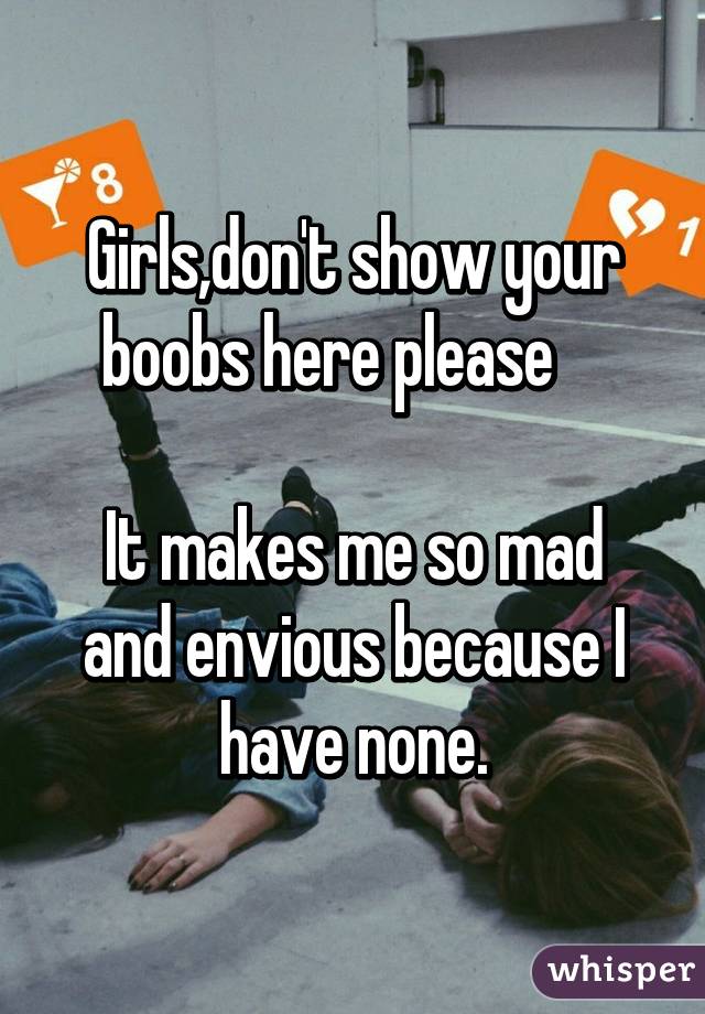 Girls,don't show your boobs here please    

It makes me so mad and envious because I have none.