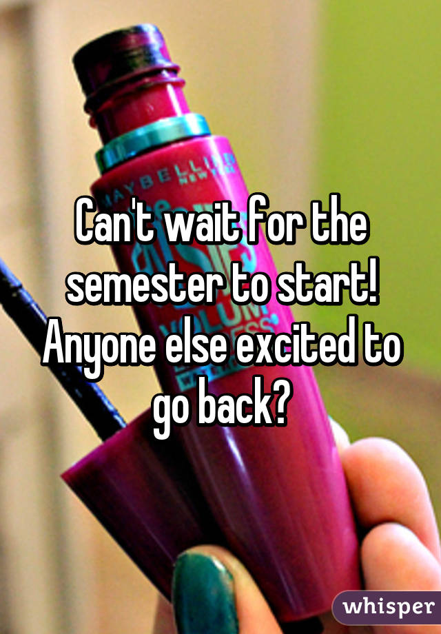 Can't wait for the semester to start! Anyone else excited to go back?