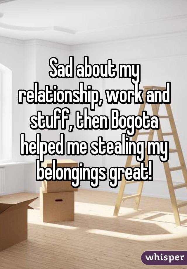 Sad about my relationship, work and stuff, then Bogota helped me stealing my belongings great!
