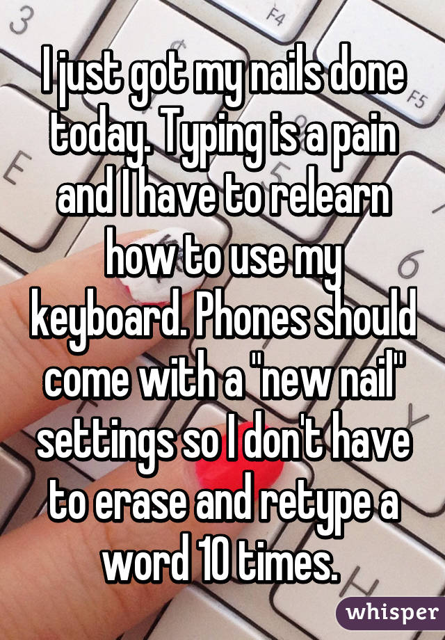I just got my nails done today. Typing is a pain and I have to relearn how to use my keyboard. Phones should come with a "new nail" settings so I don't have to erase and retype a word 10 times. 