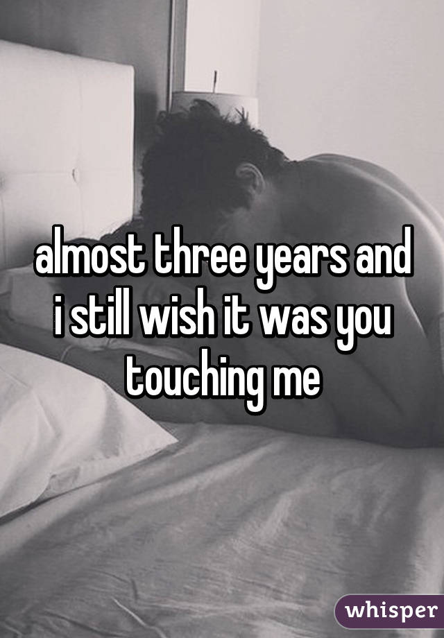 almost three years and i still wish it was you touching me