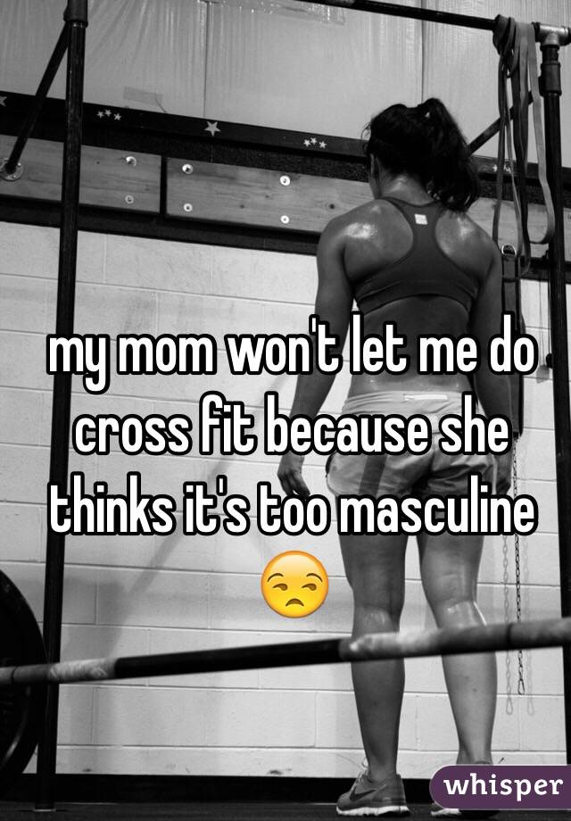 my mom won't let me do cross fit because she thinks it's too masculine 😒