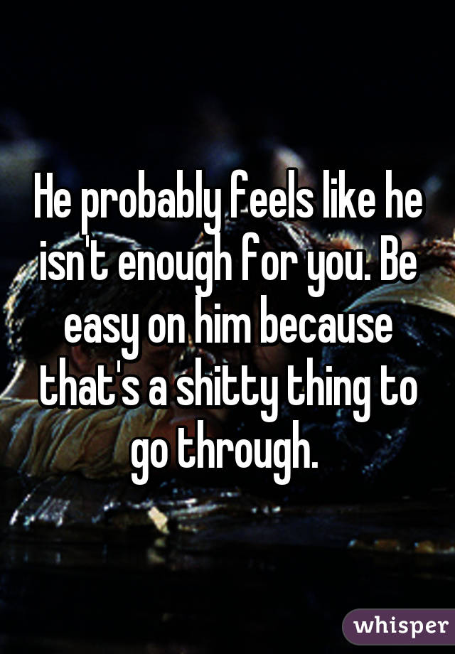 He probably feels like he isn't enough for you. Be easy on him because that's a shitty thing to go through. 