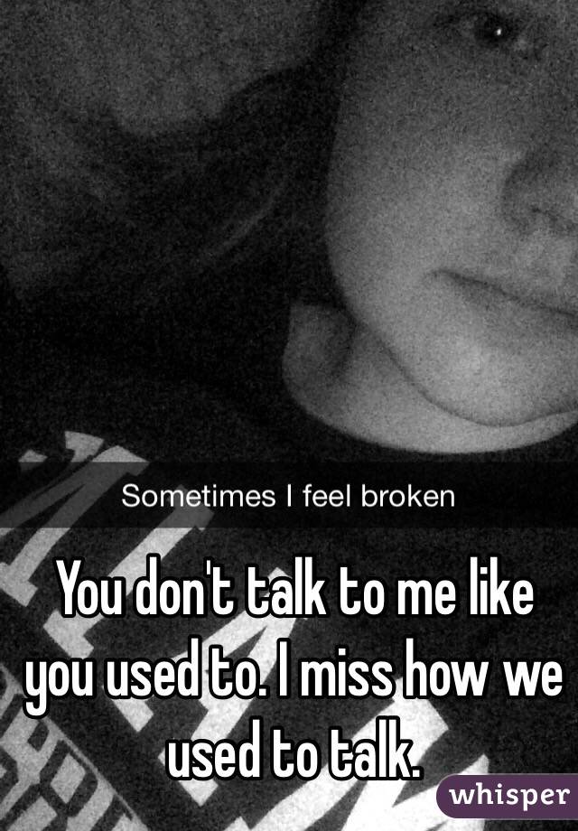 You don't talk to me like you used to. I miss how we used to talk.