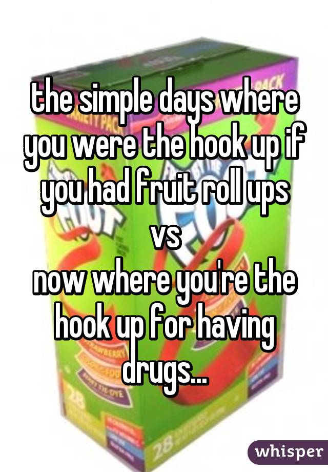 the simple days where you were the hook up if you had fruit roll ups
vs
now where you're the hook up for having drugs...
