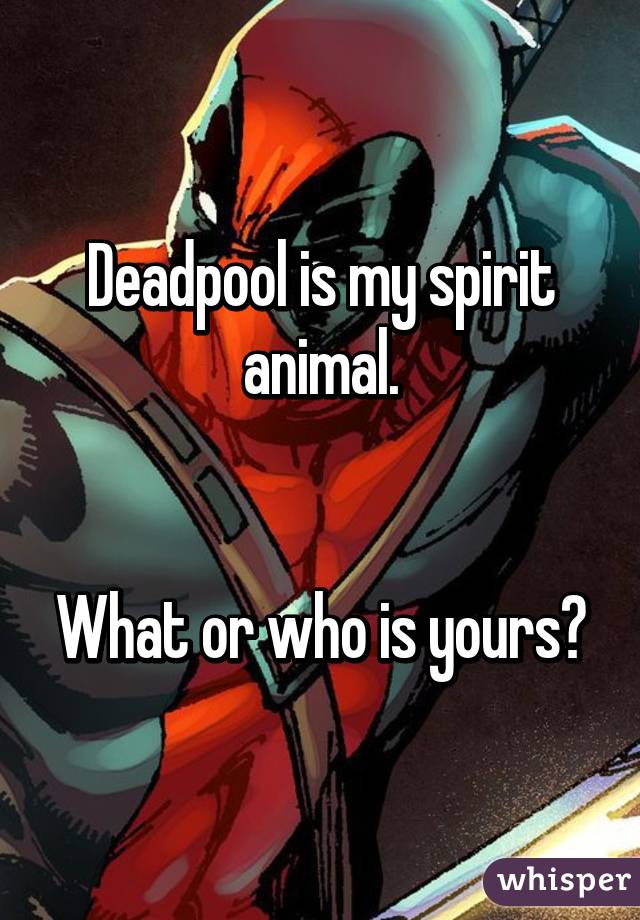 Deadpool is my spirit animal.


What or who is yours?