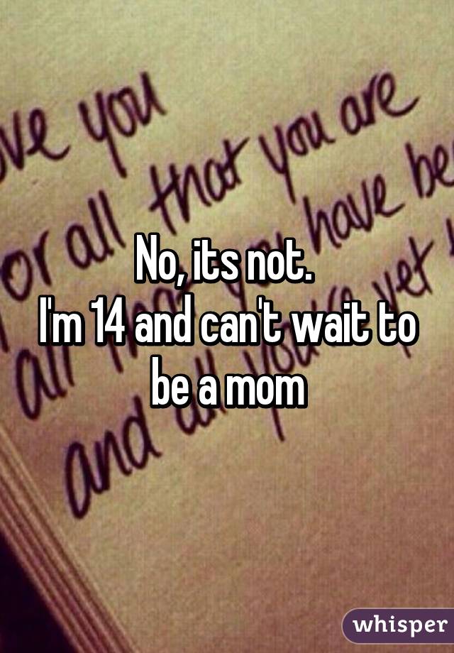 No, its not. 
I'm 14 and can't wait to be a mom