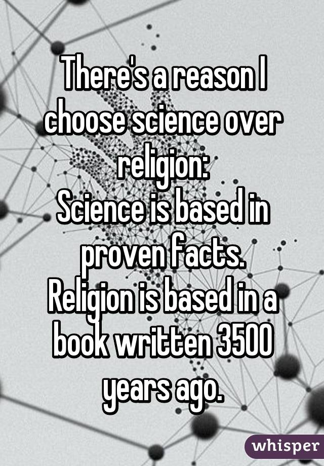 There's a reason I choose science over religion:
Science is based in proven facts.
Religion is based in a book written 3500 years ago.