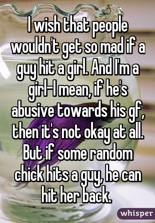 I wish that people wouldn't get so mad if a guy hit a girl. And I'm a girl-I mean, if he's abusive towards his gf, then it's not okay at all. But if some random chick hits a guy, he can hit her back. 