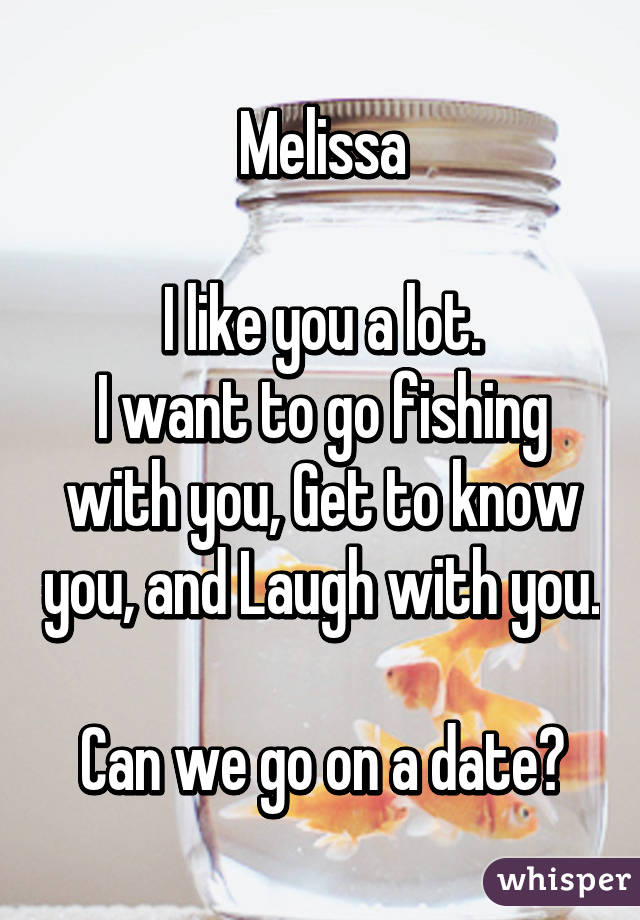 Melissa

I like you a lot.
I want to go fishing with you, Get to know you, and Laugh with you.

Can we go on a date?