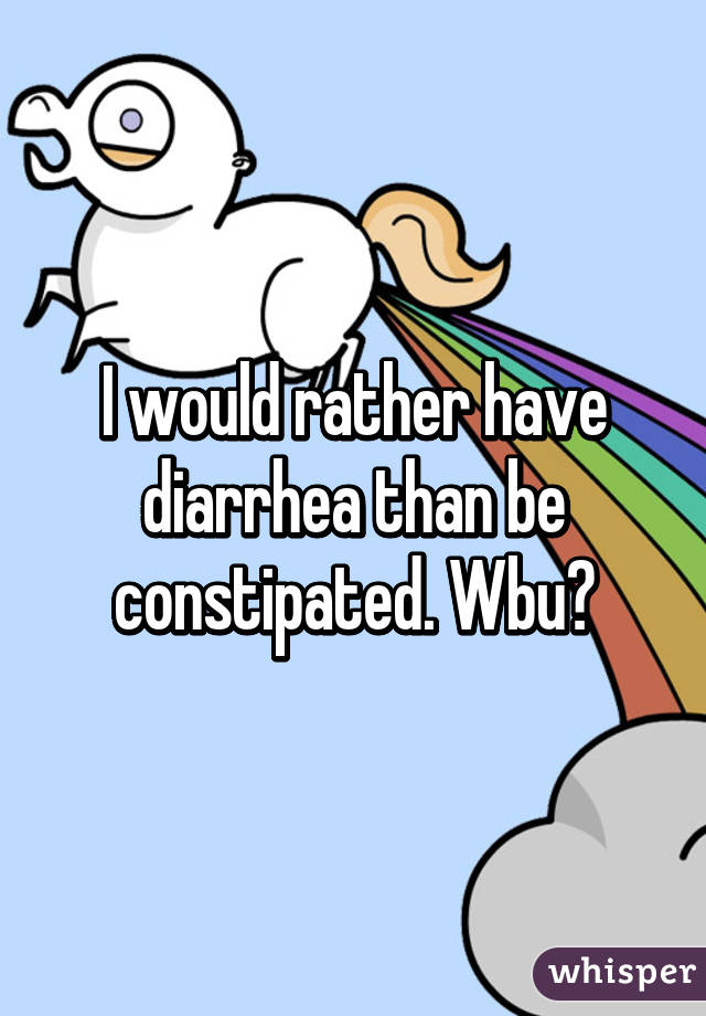 I would rather have diarrhea than be constipated. Wbu?