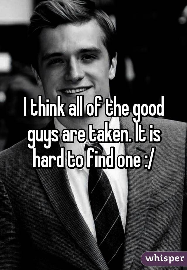 I think all of the good guys are taken. It is hard to find one :/