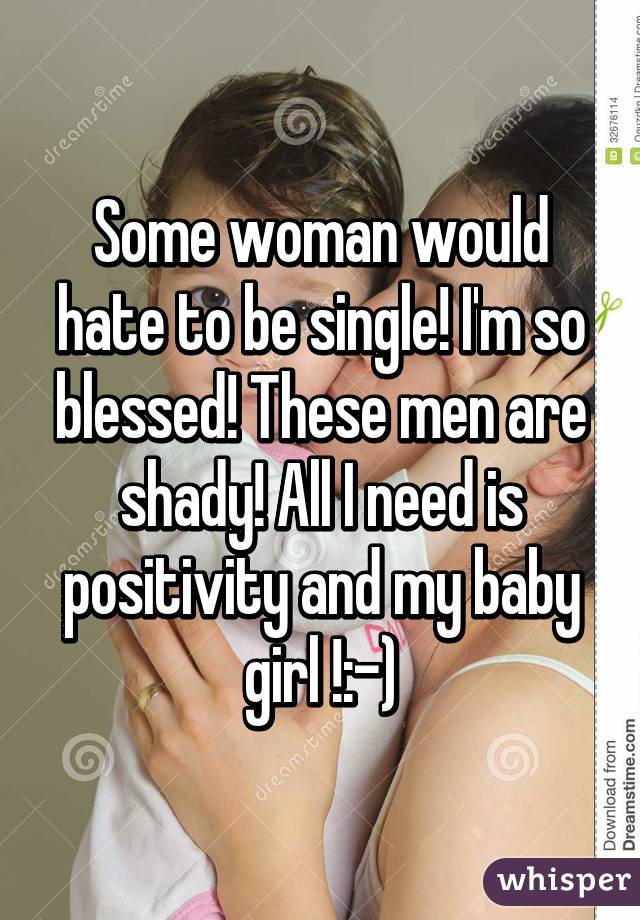 Some woman would hate to be single! I'm so blessed! These men are shady! All I need is positivity and my baby girl !:-)
