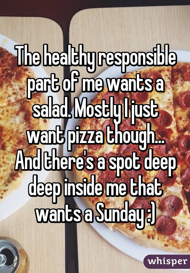 The healthy responsible part of me wants a salad. Mostly I just want pizza though... And there's a spot deep deep inside me that wants a Sunday :)