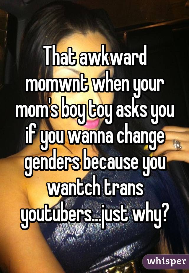 That awkward momwnt when your mom's boy toy asks you if you wanna change genders because you wantch trans youtubers...just why?