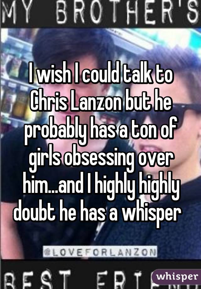 I wish I could talk to Chris Lanzon but he probably has a ton of girls obsessing over him...and I highly highly doubt he has a whisper  