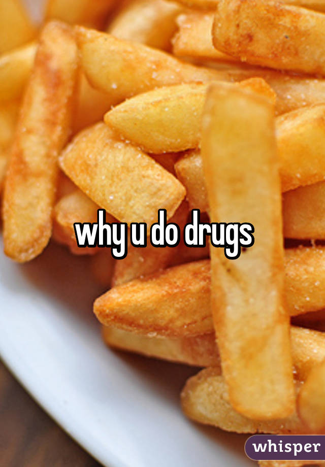 why u do drugs