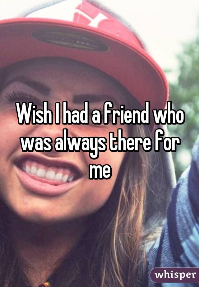 Wish I had a friend who was always there for me