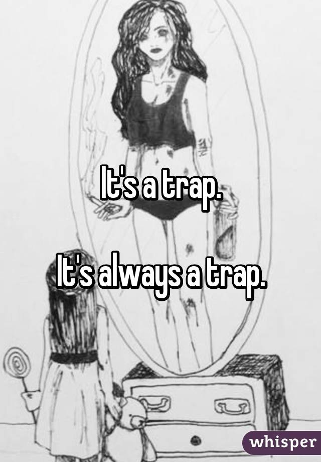 It's a trap.

It's always a trap.