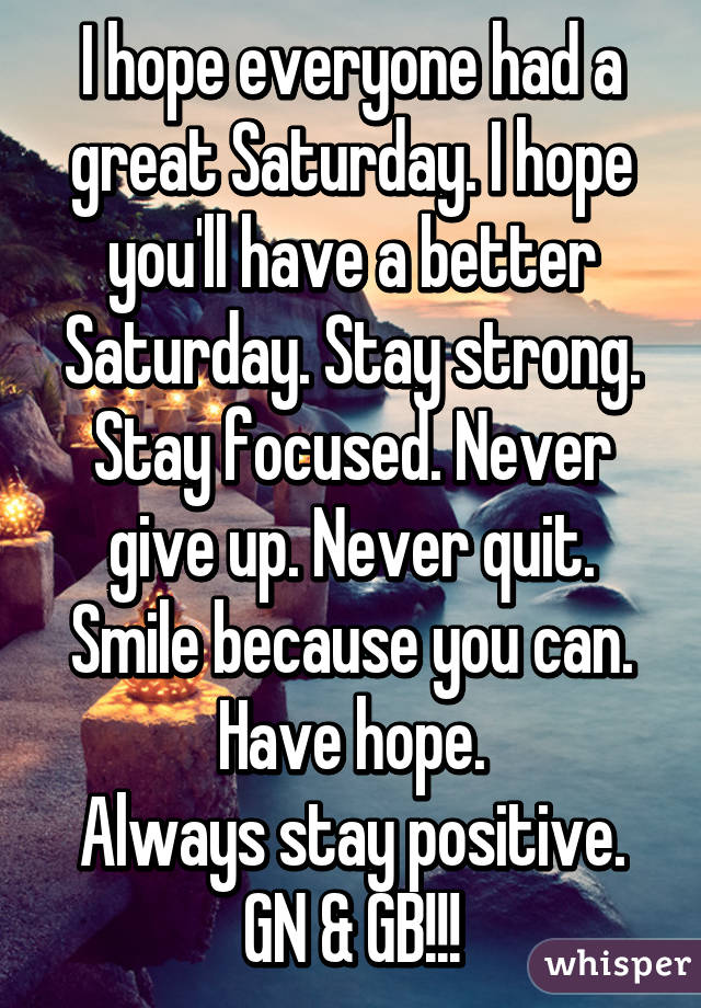 I hope everyone had a great Saturday. I hope you'll have a better Saturday. Stay strong. Stay focused. Never give up. Never quit. Smile because you can. Have hope.
Always stay positive.
GN & GB!!!
