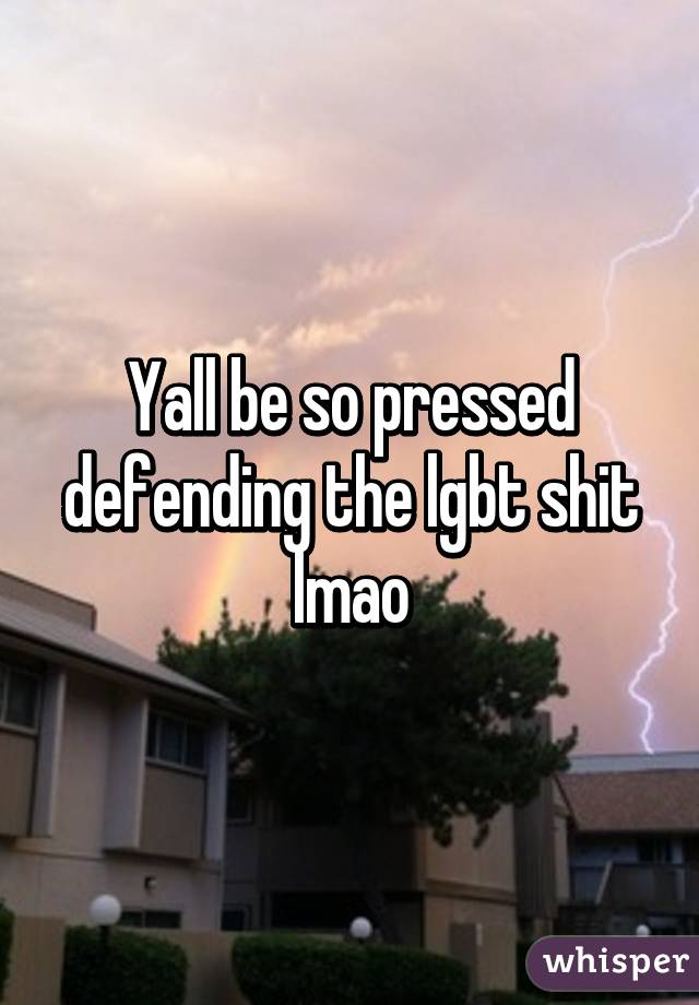 Yall be so pressed defending the lgbt shit lmao