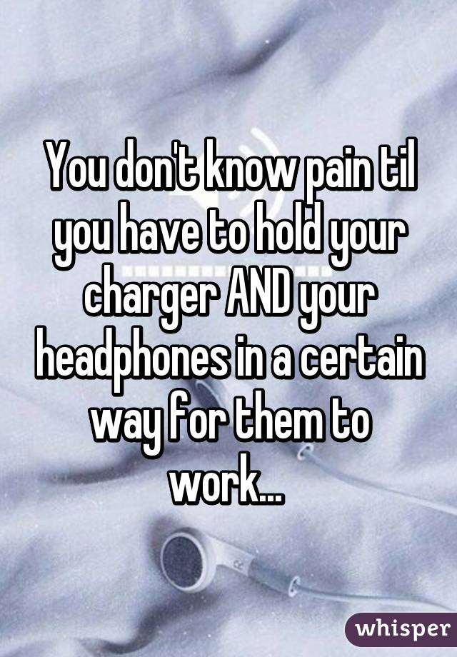 You don't know pain til you have to hold your charger AND your headphones in a certain way for them to work... 