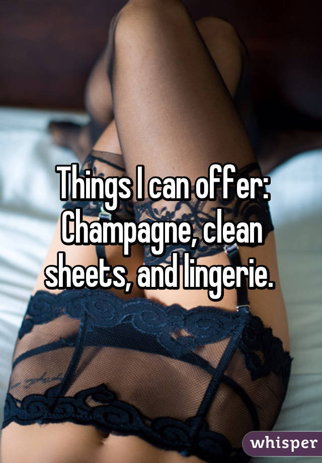 Things I can offer: Champagne, clean sheets, and lingerie. 
