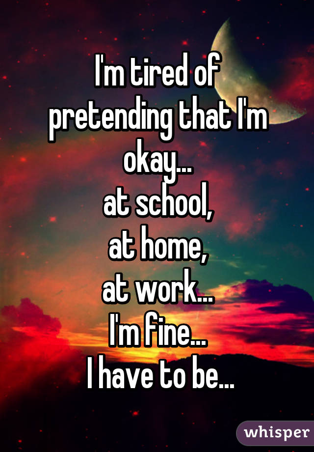 I'm tired of
pretending that I'm okay...
at school,
at home,
at work...
I'm fine...
 I have to be...