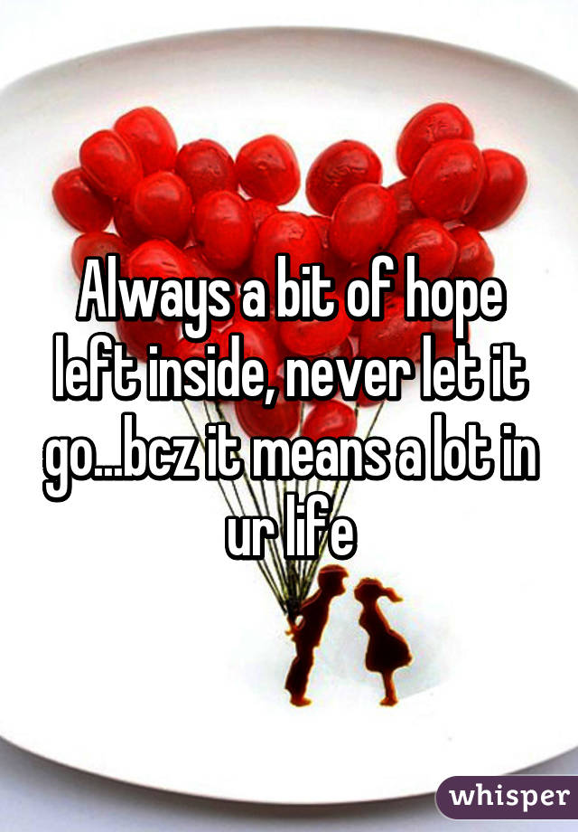 Always a bit of hope left inside, never let it go...bcz it means a lot in ur life