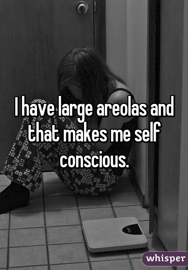 I have large areolas and that makes me self conscious.