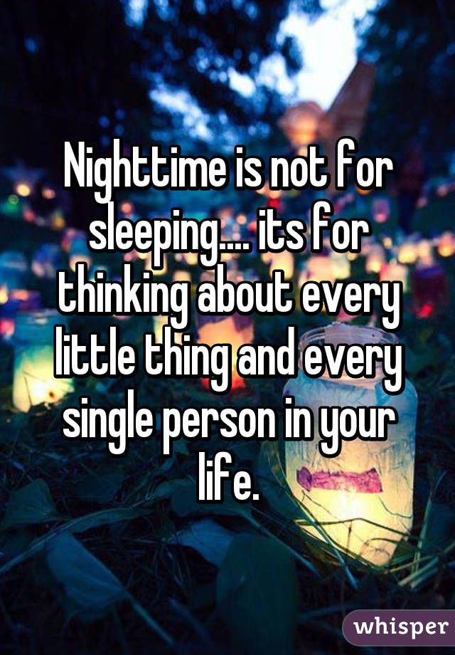 Nighttime is not for sleeping.... its for thinking about every little thing and every single person in your life.