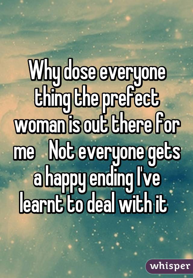 Why dose everyone thing the prefect woman is out there for me    Not everyone gets a happy ending I've learnt to deal with it  
