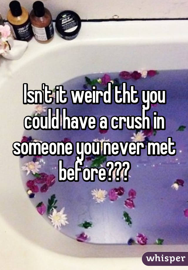 Isn't it weird tht you could have a crush in someone you never met before???