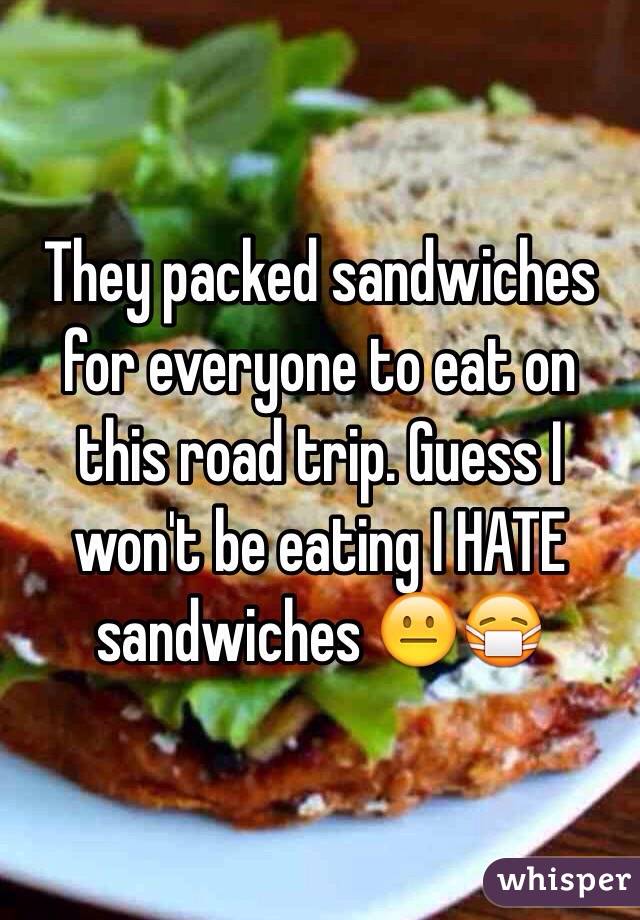 They packed sandwiches for everyone to eat on this road trip. Guess I won't be eating I HATE sandwiches 😐😷