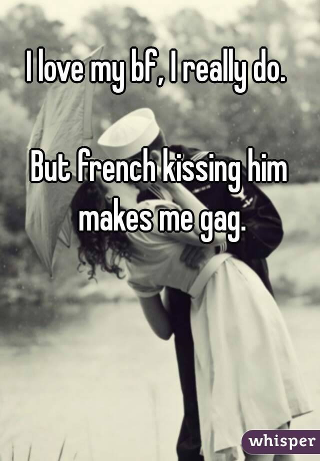I love my bf, I really do. 

But french kissing him makes me gag.

 😷