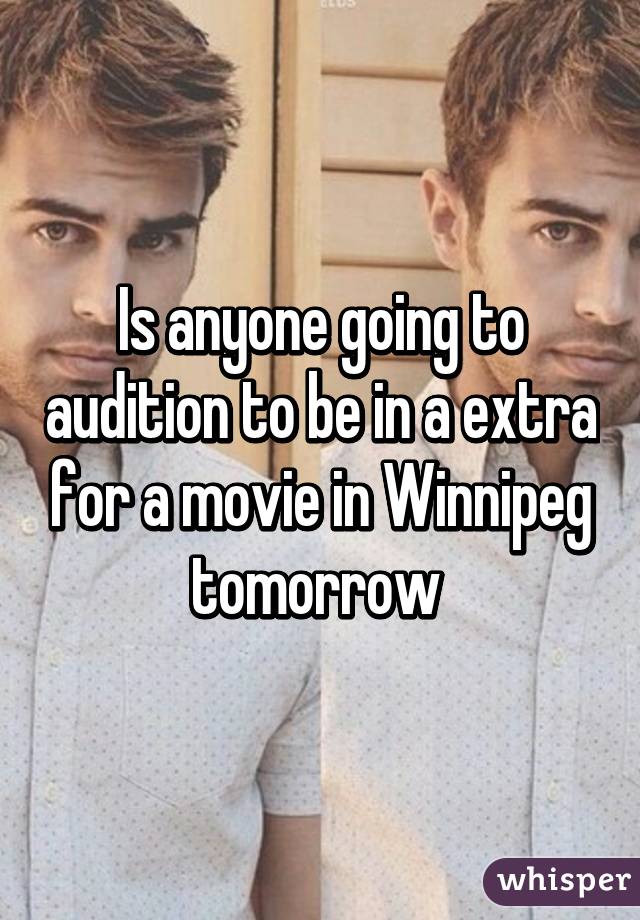 Is anyone going to audition to be in a extra for a movie in Winnipeg tomorrow 