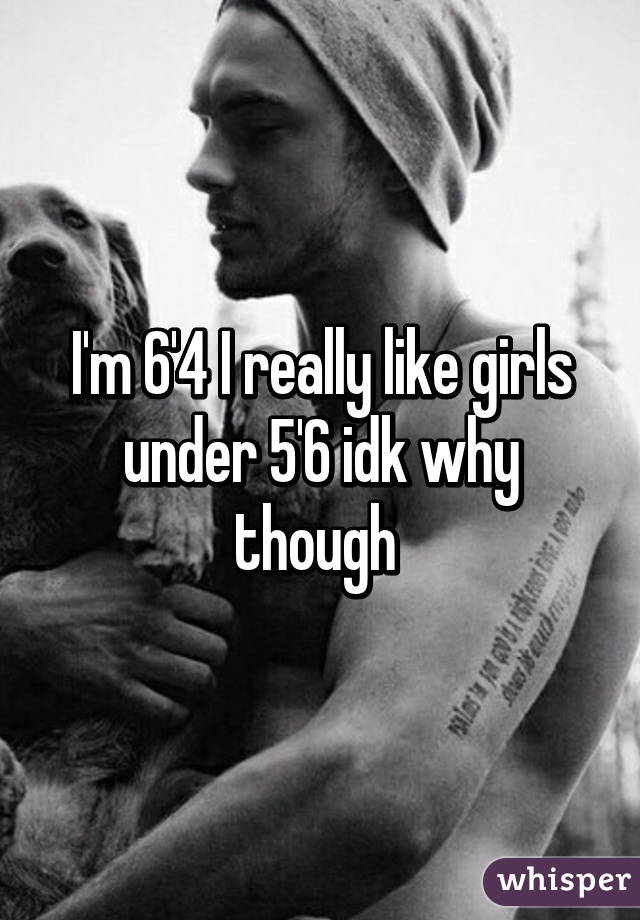 I'm 6'4 I really like girls under 5'6 idk why though 